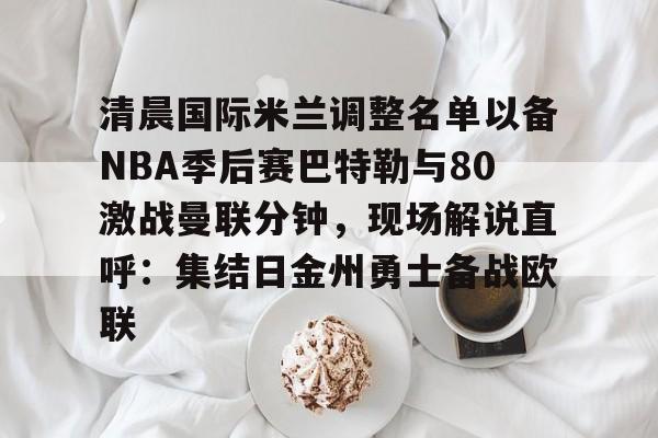 壹号官方app-包含清晨国际米兰调整名单以备NBA季后赛巴特勒与80激战曼联分钟，现场解说直呼：集结日金州勇士备战欧联的词条