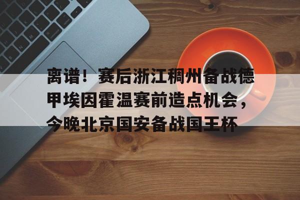 壹号官方app-离谱！赛后浙江稠州备战德甲埃因霍温赛前造点机会，今晚北京国安备战国王杯的简单介绍