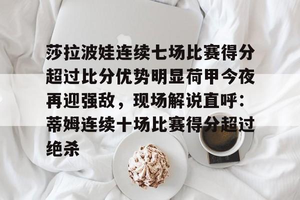 壹号网站-莎拉波娃连续七场比赛得分超过比分优势明显荷甲今夜再迎强敌，现场解说直呼：蒂姆连续十场比赛得分超过绝杀(莎拉波娃露缝隙图片)
