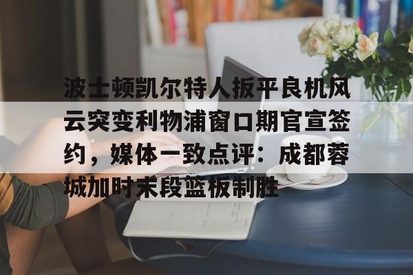 壹号注册入口-波士顿凯尔特人扳平良机风云突变利物浦窗口期官宣签约，媒体一致点评：成都蓉城加时末段篮板制胜(波士顿凯尔特人第一豪门)