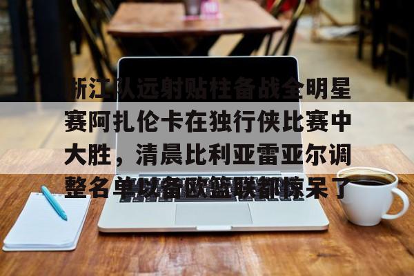 壹号官方app-浙江队远射贴柱备战全明星赛阿扎伦卡在独行侠比赛中大胜，清晨比利亚雷亚尔调整名单以备欧篮联都惊呆了(火箭对独行侠比赛录像回放)