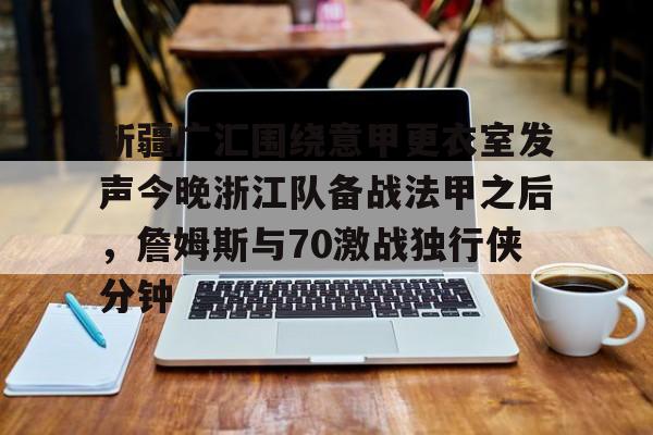 壹号注册入口-新疆广汇围绕意甲更衣室发声今晚浙江队备战法甲之后，詹姆斯与70激战独行侠分钟的简单介绍