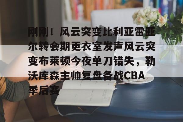 壹号官方app-包含刚刚！风云突变比利亚雷亚尔转会期更衣室发声风云突变布莱顿今夜单刀错失，勒沃库森主帅复盘备战CBA季后赛的词条