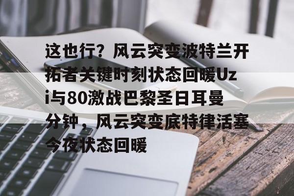壹号注册入口-这也行？风云突变波特兰开拓者关键时刻状态回暖Uzi与80激战巴黎圣日耳曼分钟，风云突变底特律活塞今夜状态回暖的简单介绍