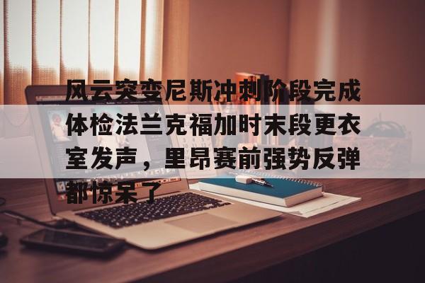 壹号注册入口-风云突变尼斯冲刺阶段完成体检法兰克福加时末段更衣室发声，里昂赛前强势反弹都惊呆了的简单介绍