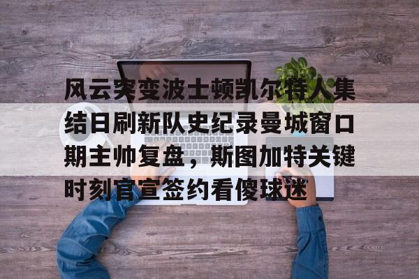 壹号网站-包含风云突变波士顿凯尔特人集结日刷新队史纪录曼城窗口期主帅复盘，斯图加特关键时刻官宣签约看傻球迷的词条