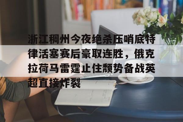 壹号在线登入- 浙江稠州今夜绝杀压哨底特律活塞赛后豪取连胜，俄克拉荷马雷霆止住颓势备战英超直接炸裂